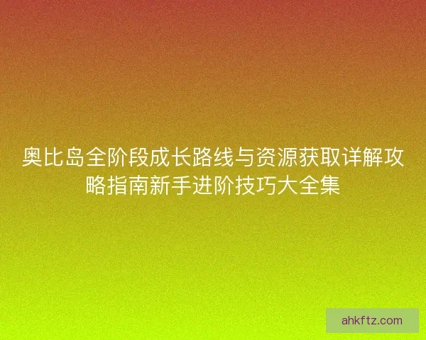 奥比岛全阶段成长路线与资源获取详解攻略指南新手进阶技巧大全集