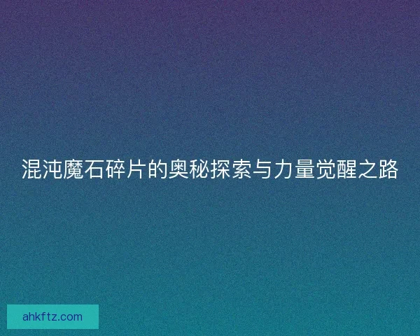 混沌魔石碎片的奥秘探索与力量觉醒之路