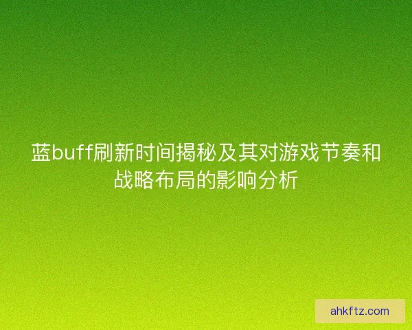 蓝buff刷新时间揭秘及其对游戏节奏和战略布局的影响分析