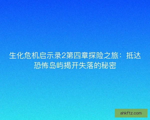 生化危机启示录2第四章探险之旅：抵达恐怖岛屿揭开失落的秘密