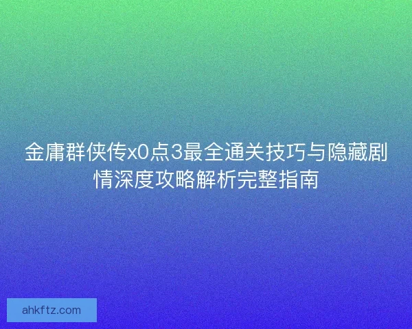 金庸群侠传x0点3最全通关技巧与隐藏剧情深度攻略解析完整指南