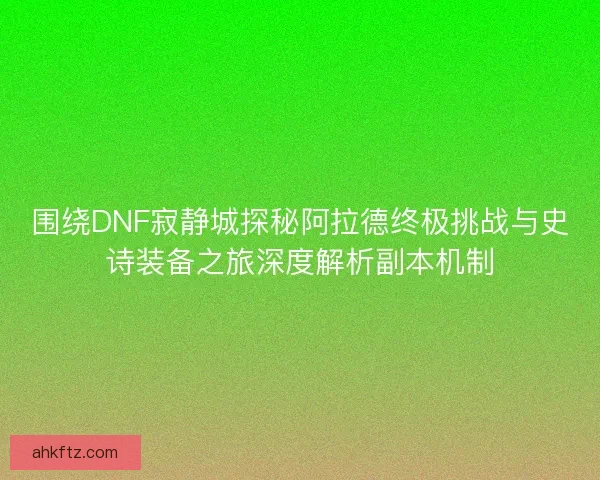 围绕DNF寂静城探秘阿拉德终极挑战与史诗装备之旅深度解析副本机制
