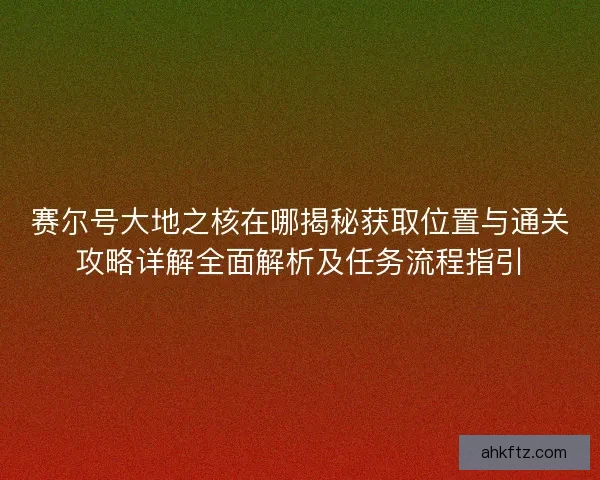 赛尔号大地之核在哪揭秘获取位置与通关攻略详解全面解析及任务流程指引
