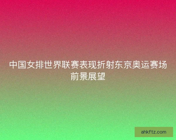 中国女排世界联赛表现折射东京奥运赛场前景展望