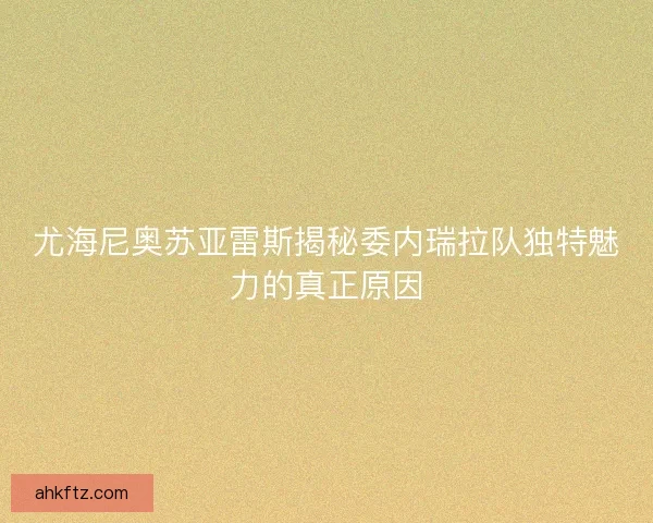 尤海尼奥苏亚雷斯揭秘委内瑞拉队独特魅力的真正原因