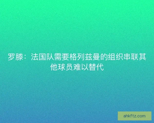罗滕：法国队需要格列兹曼的组织串联其他球员难以替代