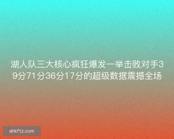 湖人队三大核心疯狂爆发一举击败对手39分71分36分17分的超级数据震撼全场