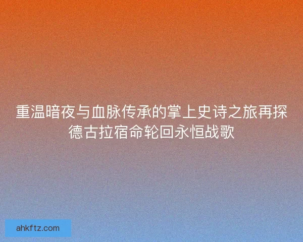重温暗夜与血脉传承的掌上史诗之旅再探德古拉宿命轮回永恒战歌