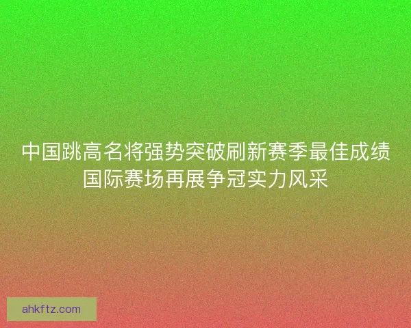 中国跳高名将强势突破刷新赛季最佳成绩国际赛场再展争冠实力风采
