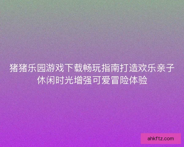 猪猪乐园游戏下载畅玩指南打造欢乐亲子休闲时光增强可爱冒险体验