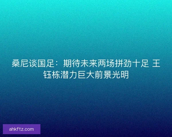 桑尼谈国足：期待未来两场拼劲十足 王钰栋潜力巨大前景光明