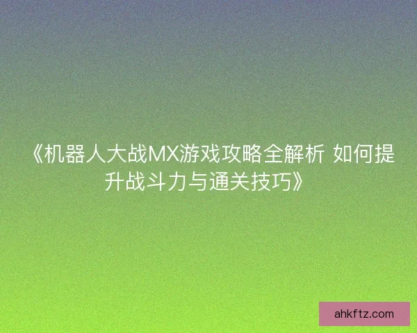 《机器人大战MX游戏攻略全解析 如何提升战斗力与通关技巧》