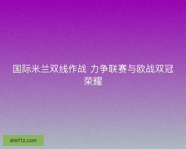 国际米兰双线作战 力争联赛与欧战双冠荣耀