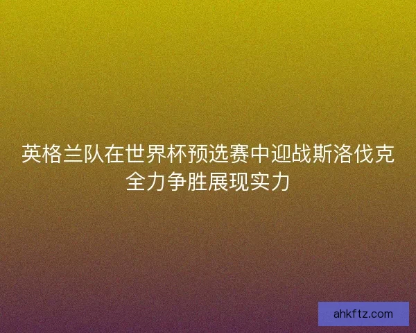 英格兰队在世界杯预选赛中迎战斯洛伐克全力争胜展现实力