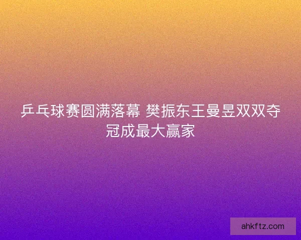 乒乓球赛圆满落幕 樊振东王曼昱双双夺冠成最大赢家